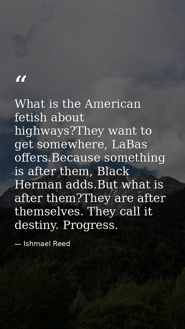 What is the American fetish about highways?They want to get somewhere, LaBas offers.Because something is after them, Bla — Ishmael Reed