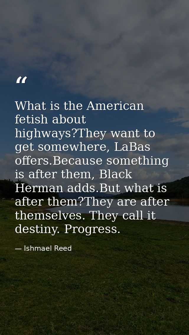 What is the American fetish about highways?They want to get somewhere, LaBas offers.Because something is after them, Bla — Ishmael Reed