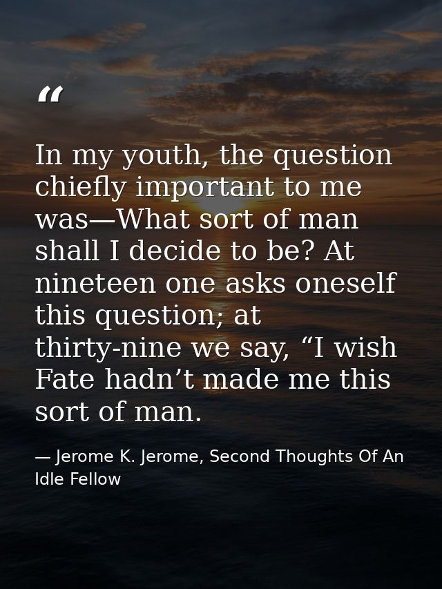 In my youth, the question chiefly important to me was—What sort of man shall I decide to be? At nineteen one asks onesel — Jerome K. Jerome, Second Thoughts Of An Idle Fellow