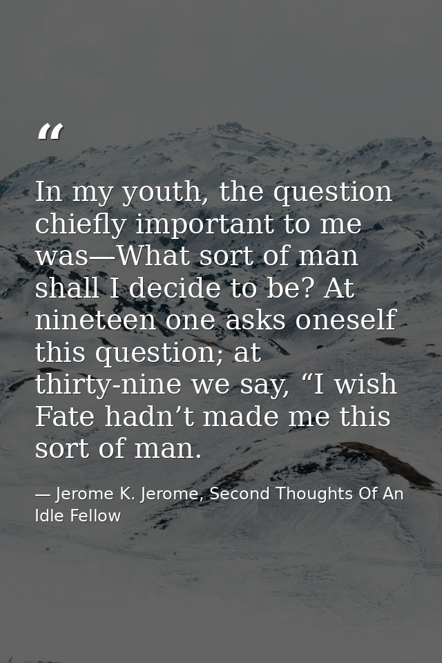 In my youth, the question chiefly important to me was—What sort of man shall I decide to be? At nineteen one asks onesel — Jerome K. Jerome, Second Thoughts Of An Idle Fellow