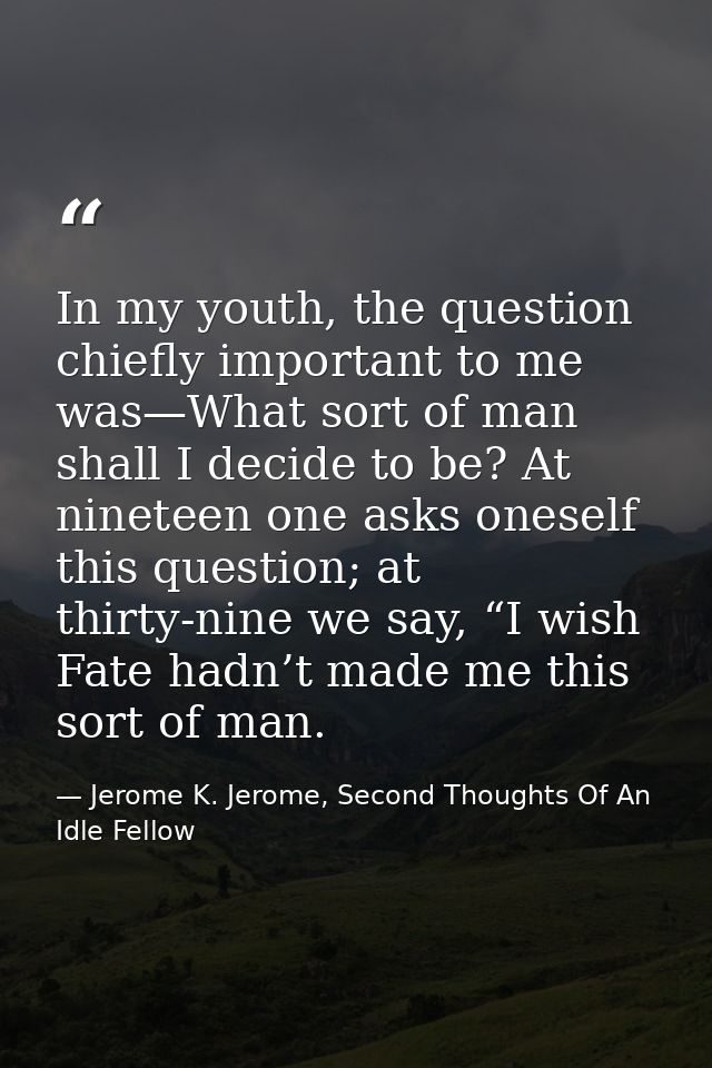 In my youth, the question chiefly important to me was—What sort of man shall I decide to be? At nineteen one asks onesel — Jerome K. Jerome, Second Thoughts Of An Idle Fellow
