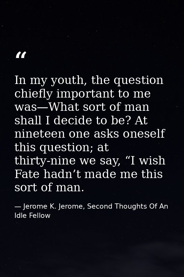 In my youth, the question chiefly important to me was—What sort of man shall I decide to be? At nineteen one asks onesel — Jerome K. Jerome, Second Thoughts Of An Idle Fellow