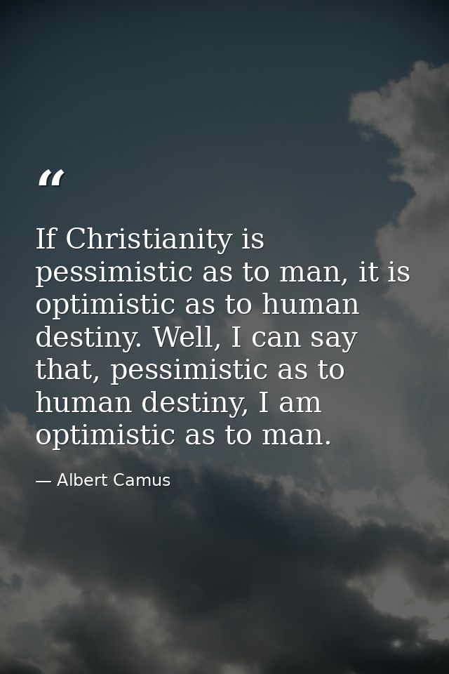 If Christianity is pessimistic as to man, it is optimistic as to human destiny. Well, I can say that, pessimistic as to  — Albert Camus