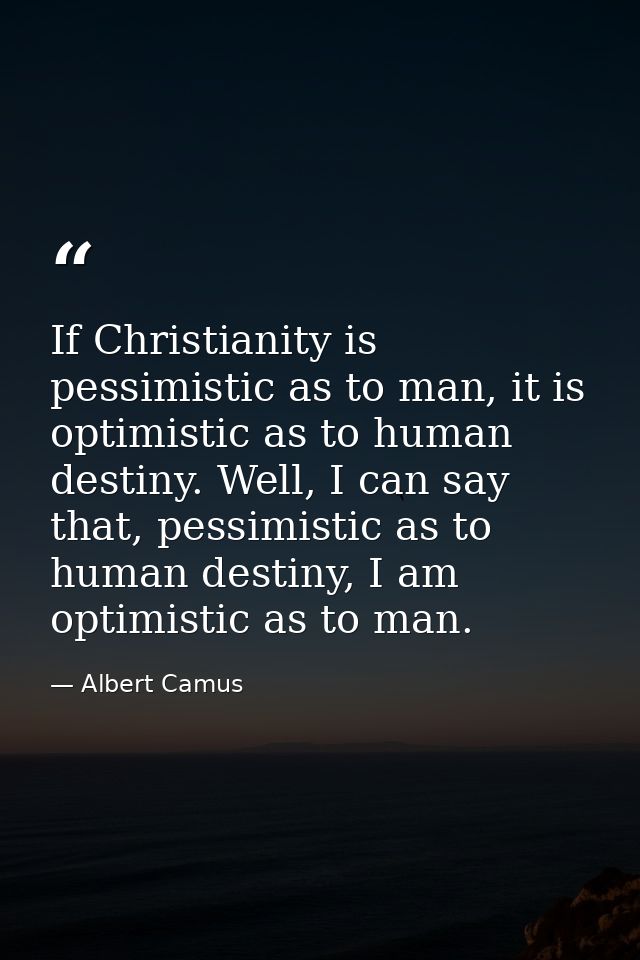 If Christianity is pessimistic as to man, it is optimistic as to human destiny. Well, I can say that, pessimistic as to  — Albert Camus