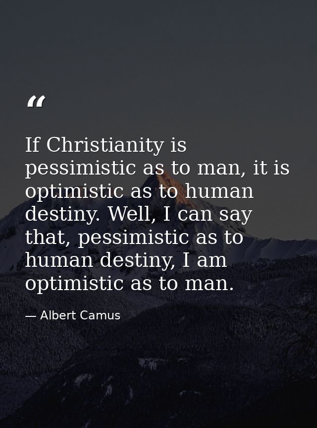 If Christianity is pessimistic as to man, it is optimistic as to human destiny. Well, I can say that, pessimistic as to  — Albert Camus