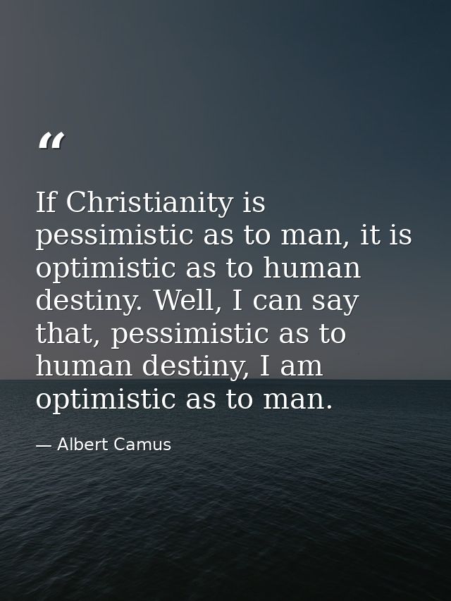If Christianity is pessimistic as to man, it is optimistic as to human destiny. Well, I can say that, pessimistic as to  — Albert Camus