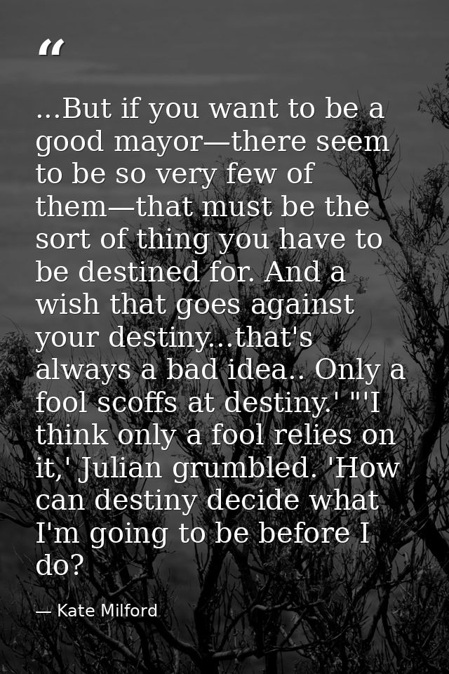 ...But if you want to be a good mayor—there seem to be so very few of them—that must be the sort of thing you have to be — Kate Milford