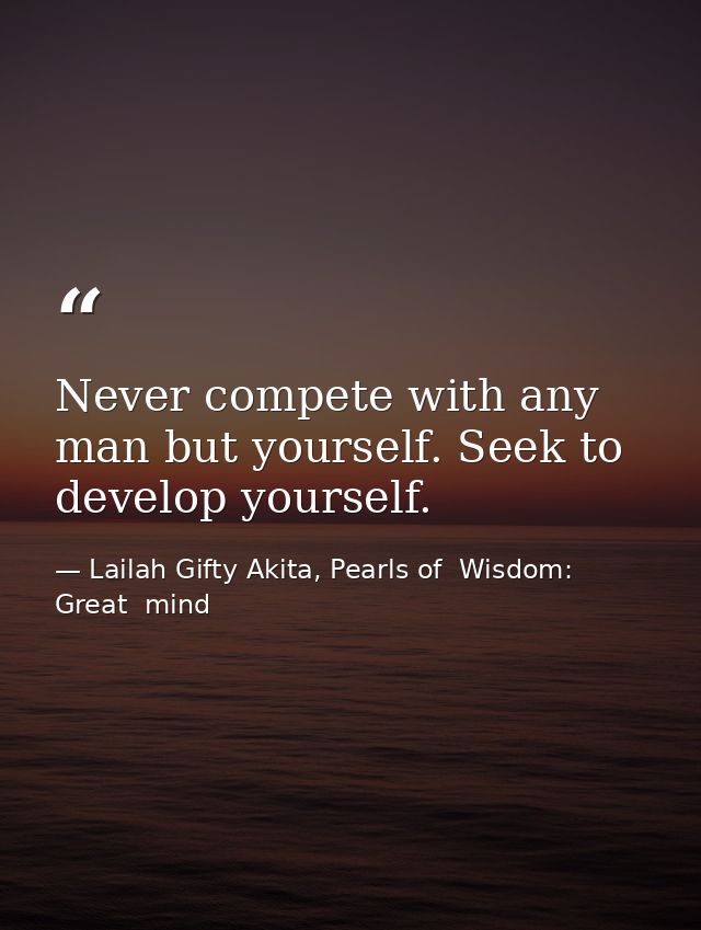 Never compete with any man but yourself. Seek to develop yourself. — Lailah Gifty Akita, Pearls of  Wisdom: Great  mind