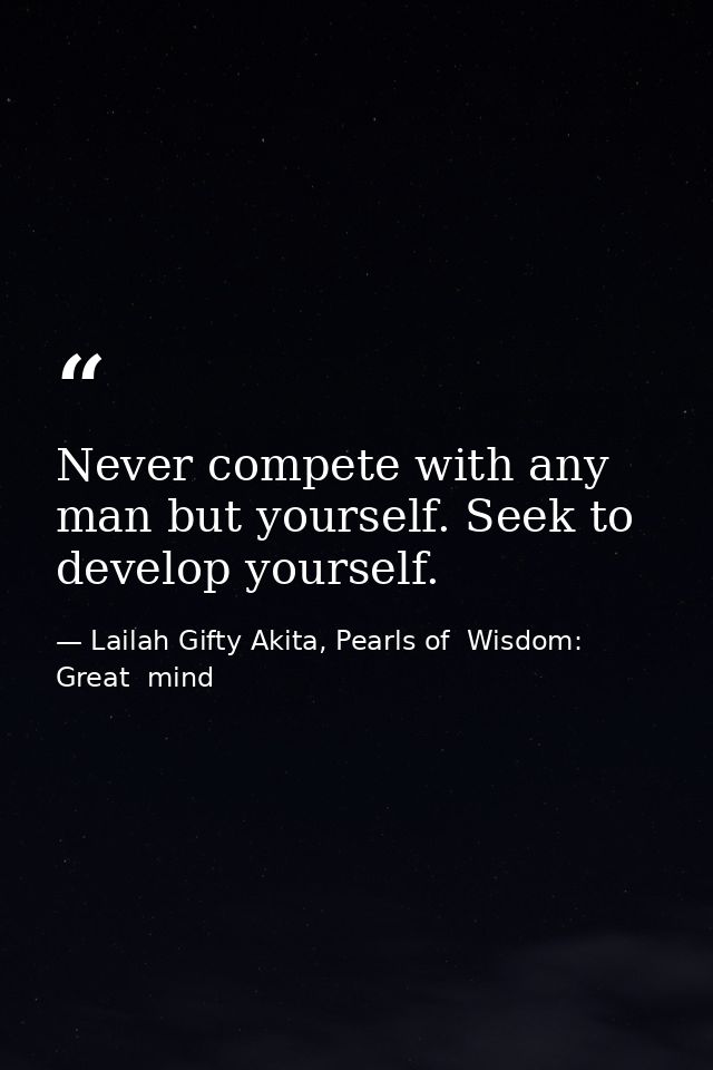 Never compete with any man but yourself. Seek to develop yourself. — Lailah Gifty Akita, Pearls of  Wisdom: Great  mind