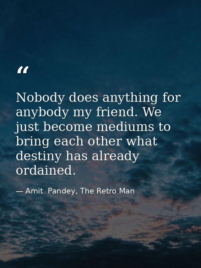 Nobody does anything for anybody my friend. We just become mediums to bring each other what destiny has already ordained — Amit  Pandey, The Retro Man