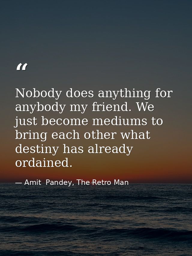 Nobody does anything for anybody my friend. We just become mediums to bring each other what destiny has already ordained — Amit  Pandey, The Retro Man
