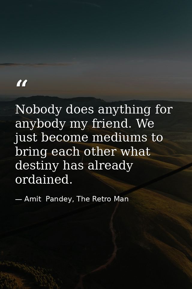 Nobody does anything for anybody my friend. We just become mediums to bring each other what destiny has already ordained — Amit  Pandey, The Retro Man