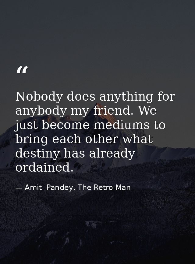 Nobody does anything for anybody my friend. We just become mediums to bring each other what destiny has already ordained — Amit  Pandey, The Retro Man