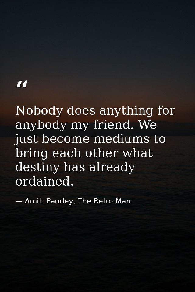 Nobody does anything for anybody my friend. We just become mediums to bring each other what destiny has already ordained — Amit  Pandey, The Retro Man