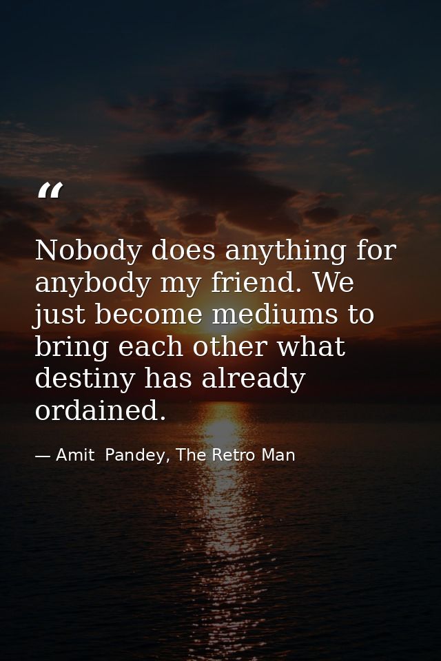 Nobody does anything for anybody my friend. We just become mediums to bring each other what destiny has already ordained — Amit  Pandey, The Retro Man
