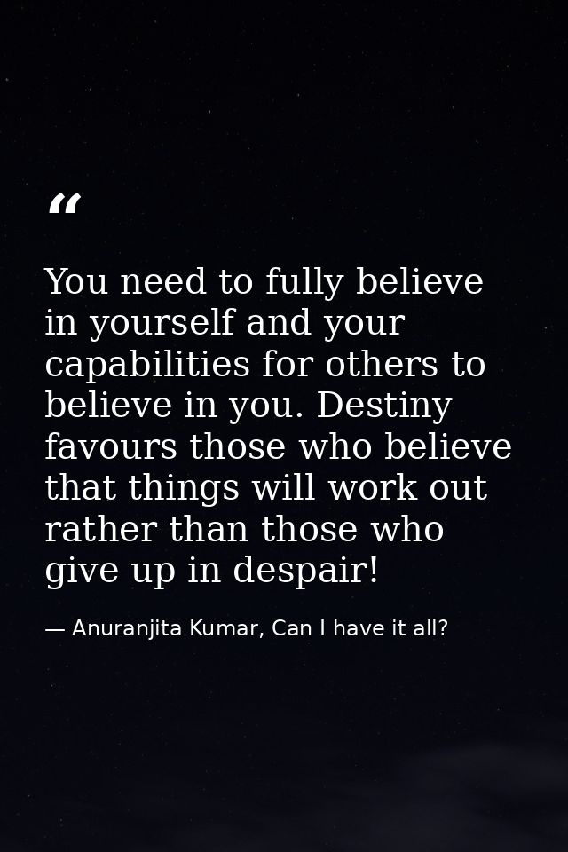 You need to fully believe in yourself and your capabilities for others to believe in you. Destiny favours those who beli — Anuranjita Kumar, Can I have it all?