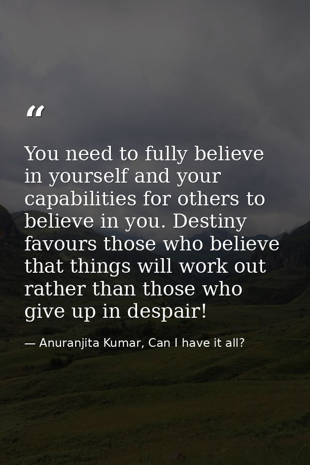 You need to fully believe in yourself and your capabilities for others to believe in you. Destiny favours those who beli — Anuranjita Kumar, Can I have it all?