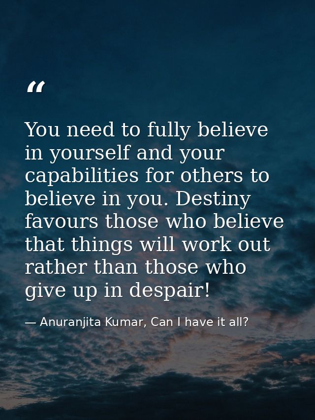 You need to fully believe in yourself and your capabilities for others to believe in you. Destiny favours those who beli — Anuranjita Kumar, Can I have it all?