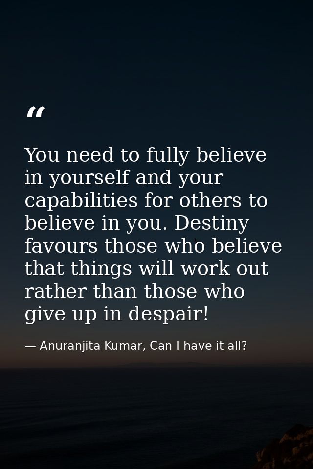 You need to fully believe in yourself and your capabilities for others to believe in you. Destiny favours those who beli — Anuranjita Kumar, Can I have it all?