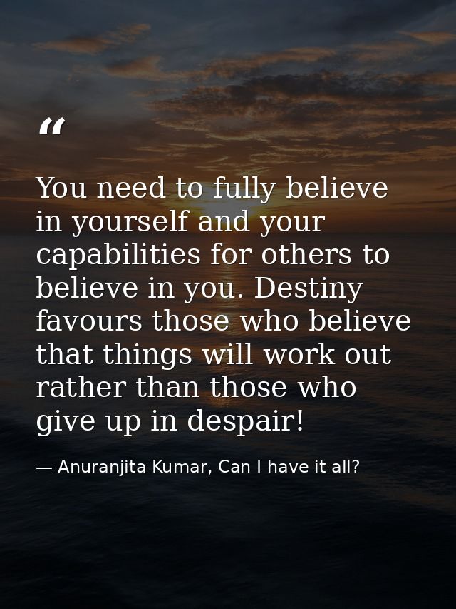 You need to fully believe in yourself and your capabilities for others to believe in you. Destiny favours those who beli — Anuranjita Kumar, Can I have it all?