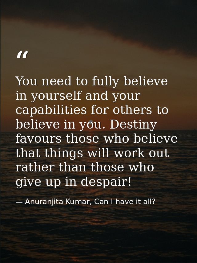 You need to fully believe in yourself and your capabilities for others to believe in you. Destiny favours those who beli — Anuranjita Kumar, Can I have it all?