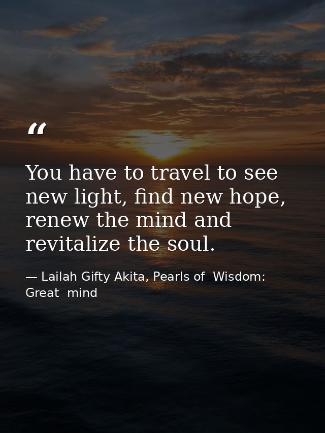 You have to travel to see new light, find new hope, renew the mind and revitalize the soul. — Lailah Gifty Akita, Pearls of  Wisdom: Great  mind
