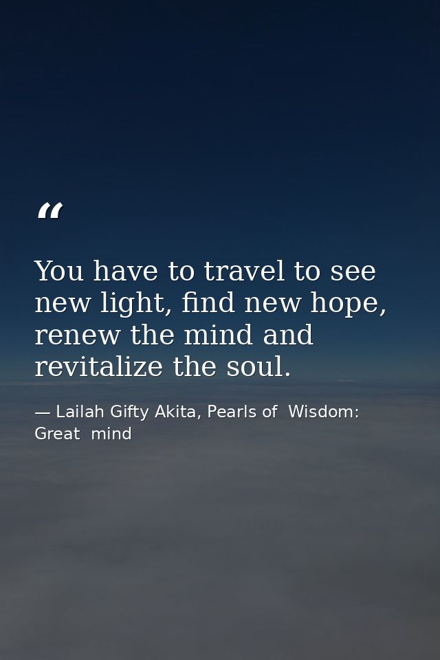 You have to travel to see new light, find new hope, renew the mind and revitalize the soul. — Lailah Gifty Akita, Pearls of  Wisdom: Great  mind