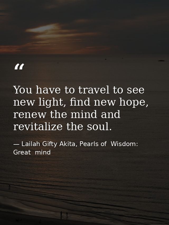 You have to travel to see new light, find new hope, renew the mind and revitalize the soul. — Lailah Gifty Akita, Pearls of  Wisdom: Great  mind