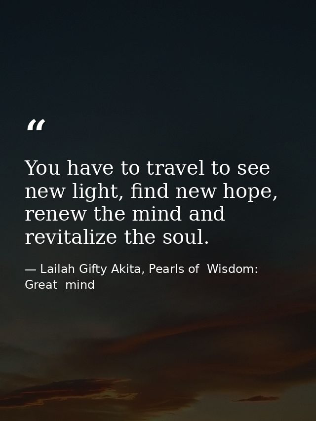 You have to travel to see new light, find new hope, renew the mind and revitalize the soul. — Lailah Gifty Akita, Pearls of  Wisdom: Great  mind