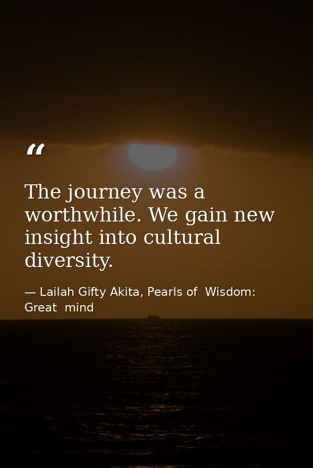 The journey was a worthwhile. We gain new insight into cultural diversity. — Lailah Gifty Akita, Pearls of  Wisdom: Great  mind