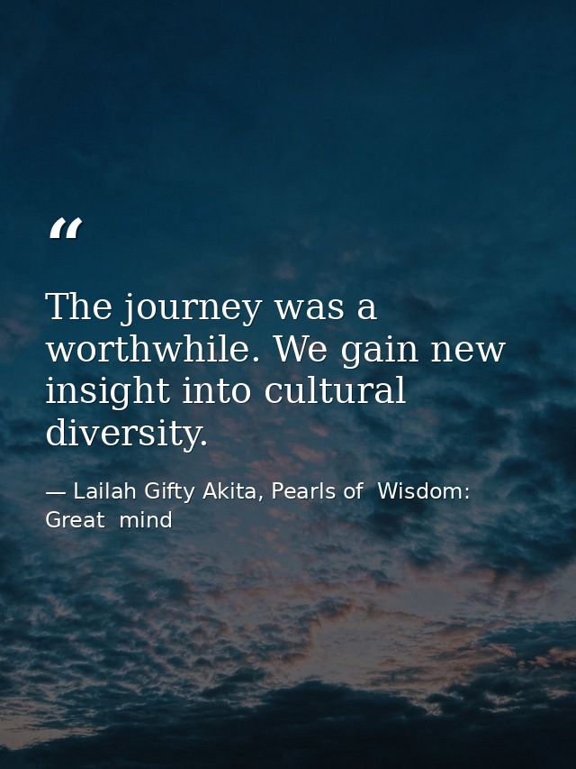 The journey was a worthwhile. We gain new insight into cultural diversity. — Lailah Gifty Akita, Pearls of  Wisdom: Great  mind
