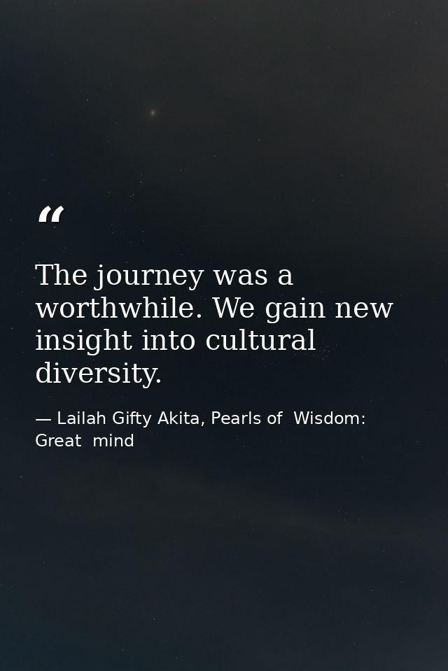The journey was a worthwhile. We gain new insight into cultural diversity. — Lailah Gifty Akita, Pearls of  Wisdom: Great  mind
