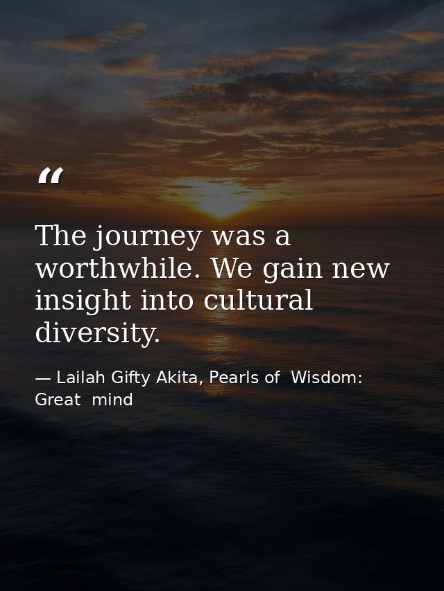 The journey was a worthwhile. We gain new insight into cultural diversity. — Lailah Gifty Akita, Pearls of  Wisdom: Great  mind