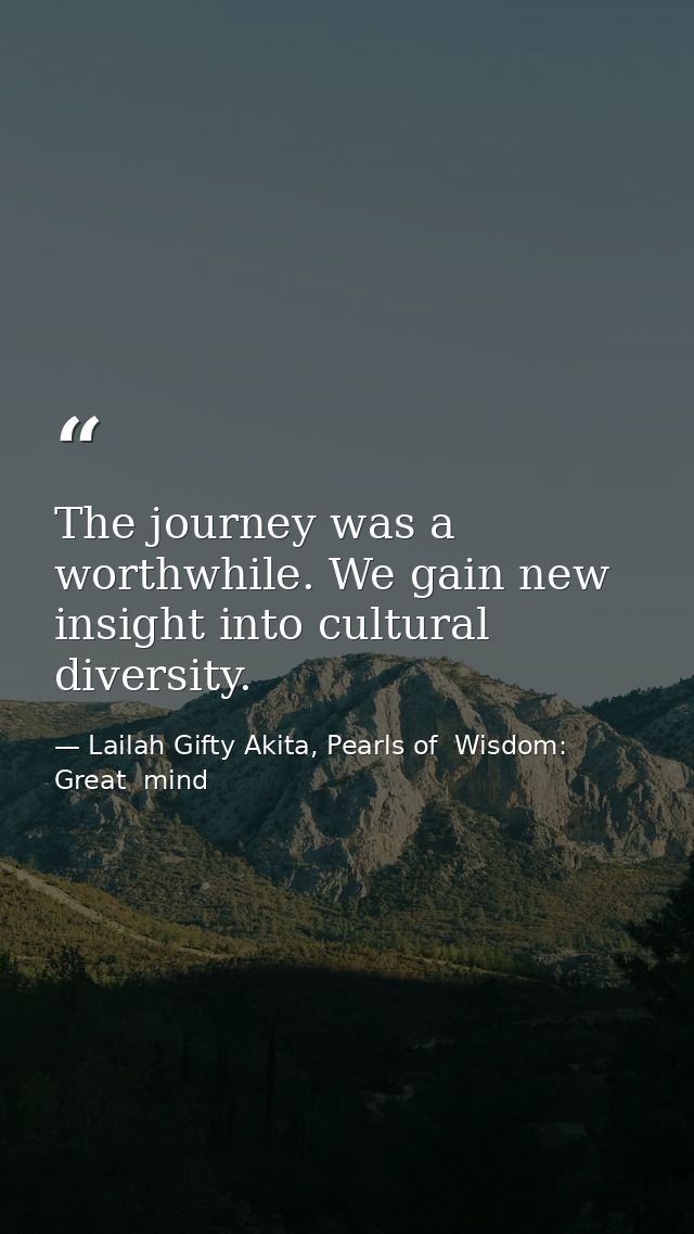 The journey was a worthwhile. We gain new insight into cultural diversity. — Lailah Gifty Akita, Pearls of  Wisdom: Great  mind