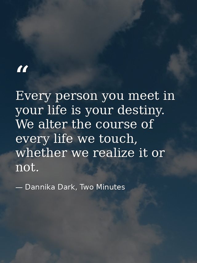 Every person you meet in your life is your destiny. We alter the course of every life we touch, whether we realize it or — Dannika Dark, Two Minutes