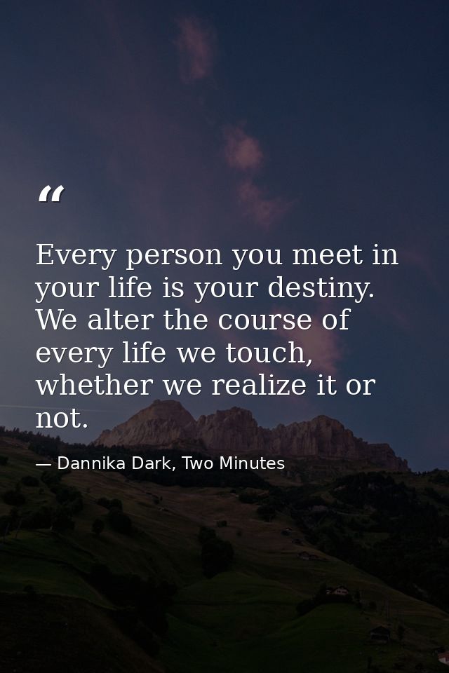 Every person you meet in your life is your destiny. We alter the course of every life we touch, whether we realize it or — Dannika Dark, Two Minutes