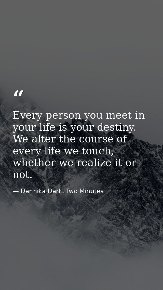 Every person you meet in your life is your destiny. We alter the course of every life we touch, whether we realize it or — Dannika Dark, Two Minutes