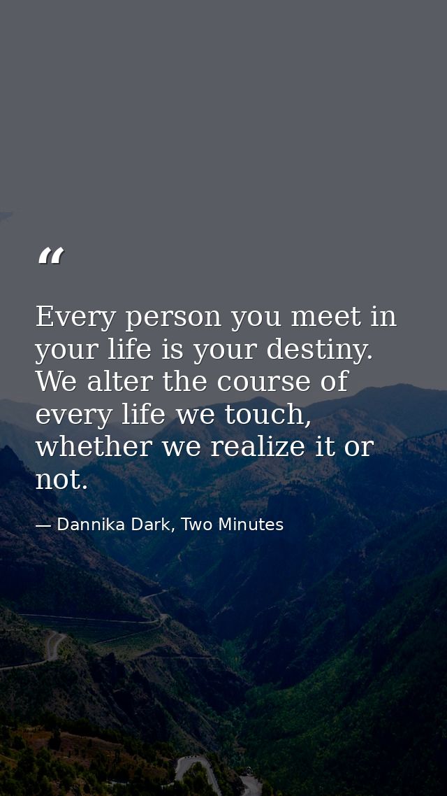 Every person you meet in your life is your destiny. We alter the course of every life we touch, whether we realize it or — Dannika Dark, Two Minutes