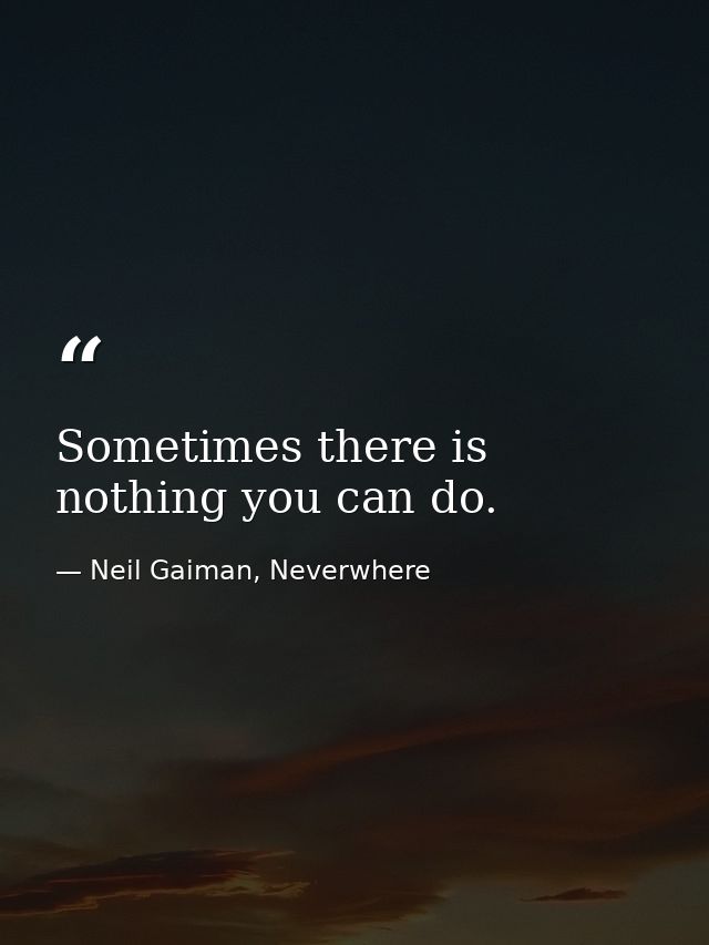 Sometimes there is nothing you can do. — Neil Gaiman, Neverwhere