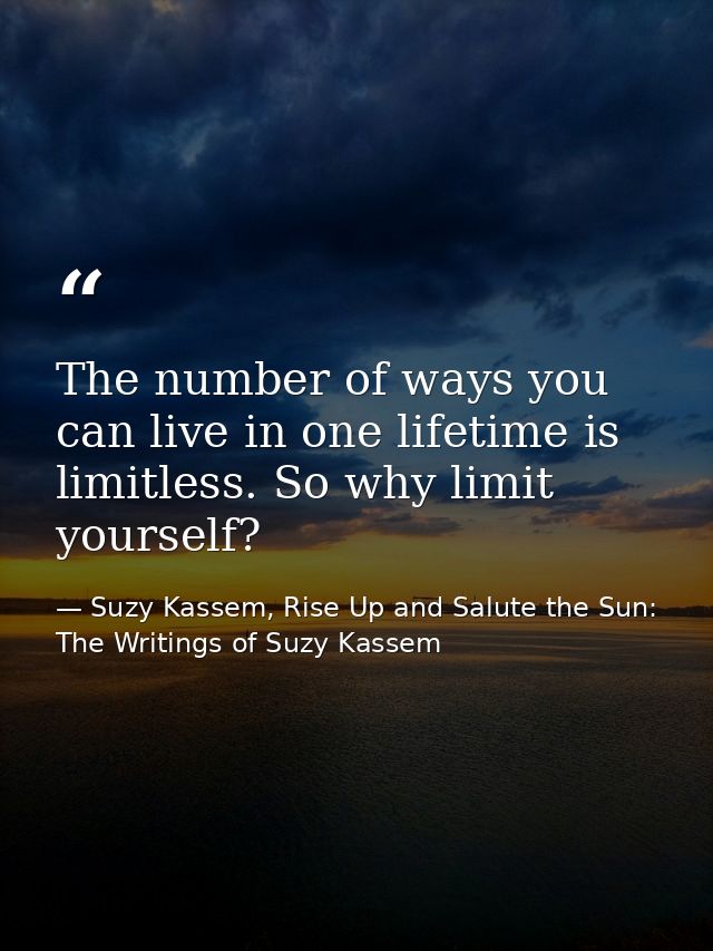 The number of ways you can live in one lifetime is limitless. So why limit yourself? — Suzy Kassem, Rise Up and Salute the Sun: The Writings of Suzy Kassem