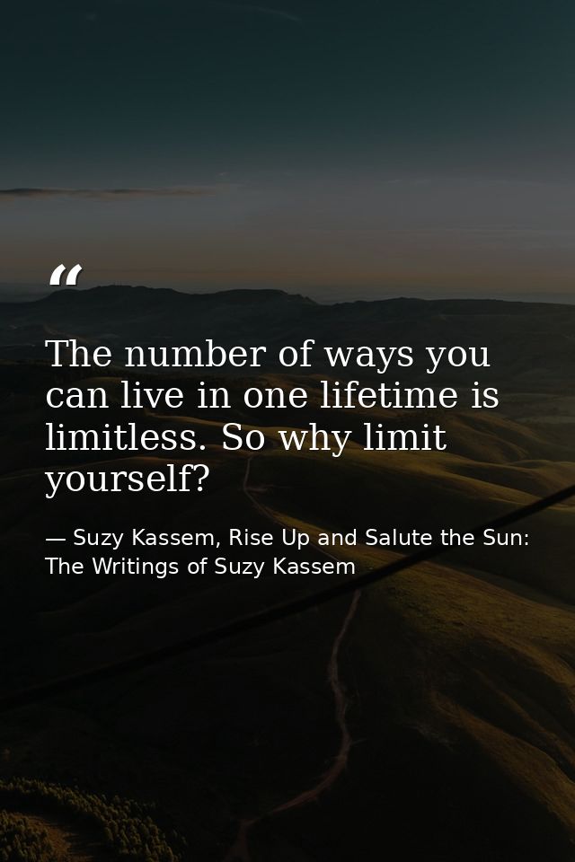 The number of ways you can live in one lifetime is limitless. So why limit yourself? — Suzy Kassem, Rise Up and Salute the Sun: The Writings of Suzy Kassem