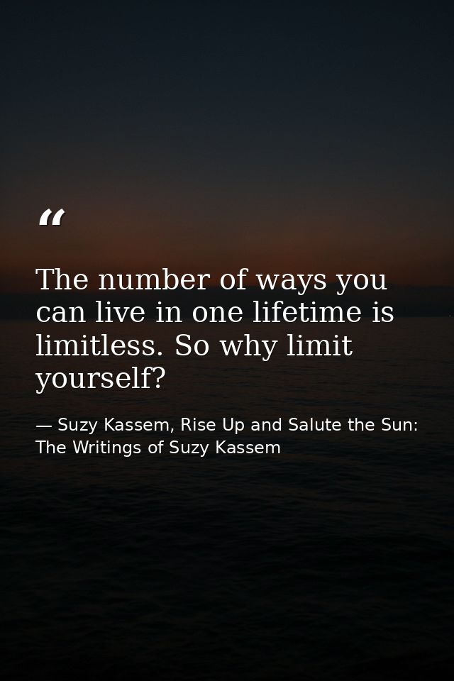 The number of ways you can live in one lifetime is limitless. So why limit yourself? — Suzy Kassem, Rise Up and Salute the Sun: The Writings of Suzy Kassem