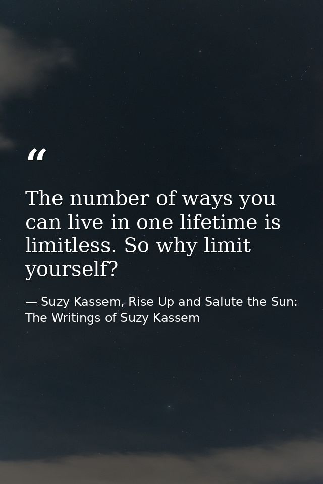 The number of ways you can live in one lifetime is limitless. So why limit yourself? — Suzy Kassem, Rise Up and Salute the Sun: The Writings of Suzy Kassem