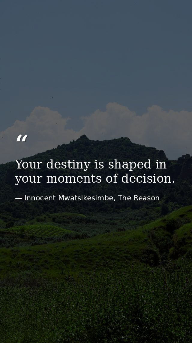 Your destiny is shaped in your moments of decision. — Innocent Mwatsikesimbe, The Reason