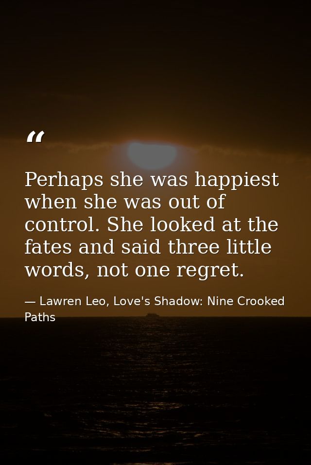 Perhaps she was happiest when she was out of control. She looked at the fates and said three little words, not one regre — Lawren Leo, Love's Shadow: Nine Crooked Paths