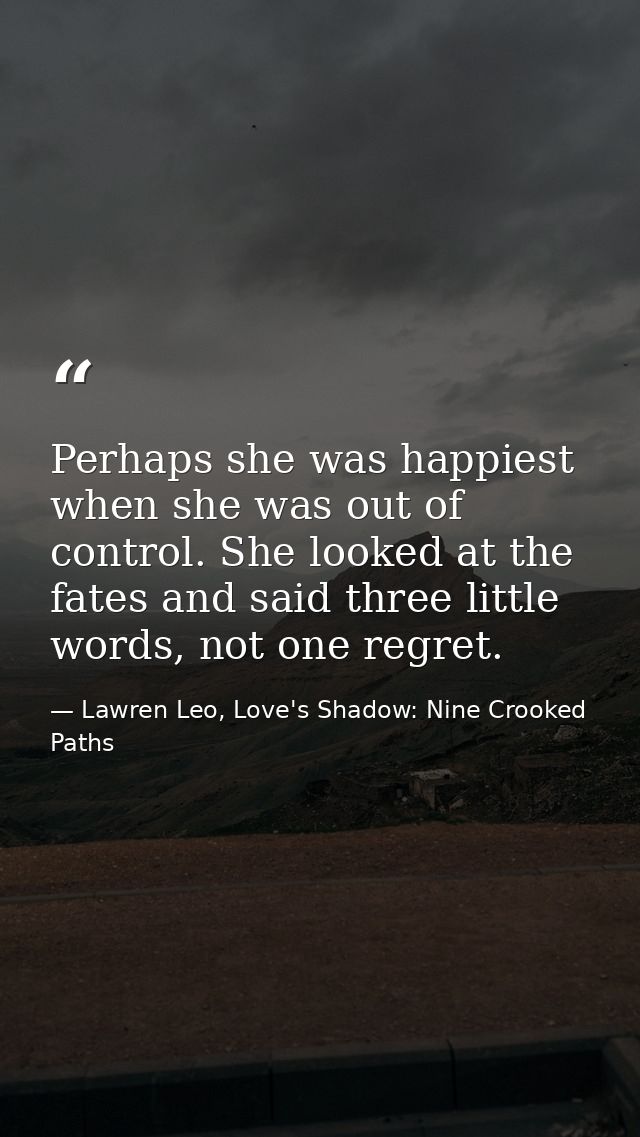 Perhaps she was happiest when she was out of control. She looked at the fates and said three little words, not one regre — Lawren Leo, Love's Shadow: Nine Crooked Paths