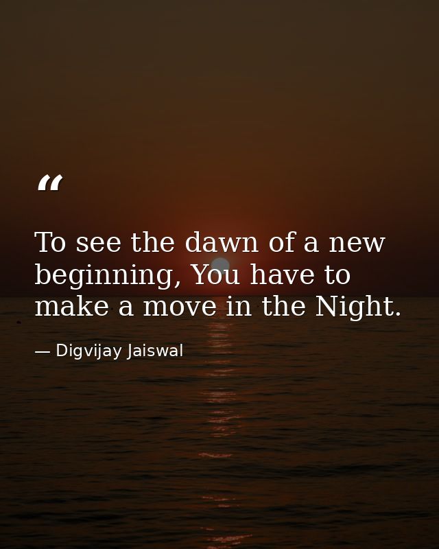 To see the dawn of a new beginning, You have to make a move in the Night. — Digvijay Jaiswal