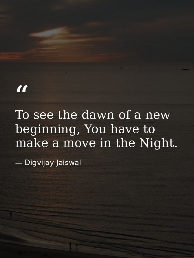 To see the dawn of a new beginning, You have to make a move in the Night. — Digvijay Jaiswal