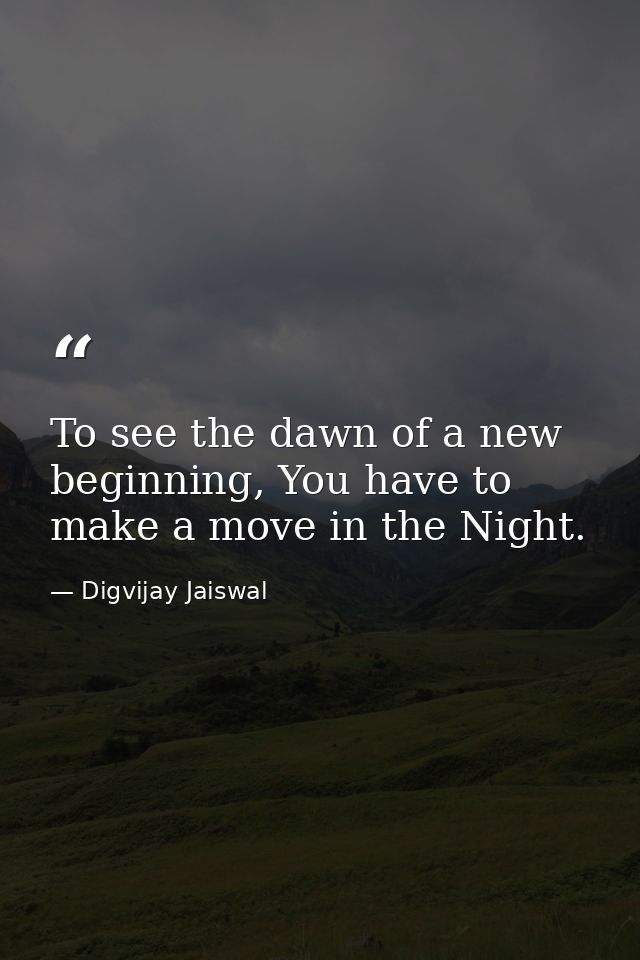 To see the dawn of a new beginning, You have to make a move in the Night. — Digvijay Jaiswal