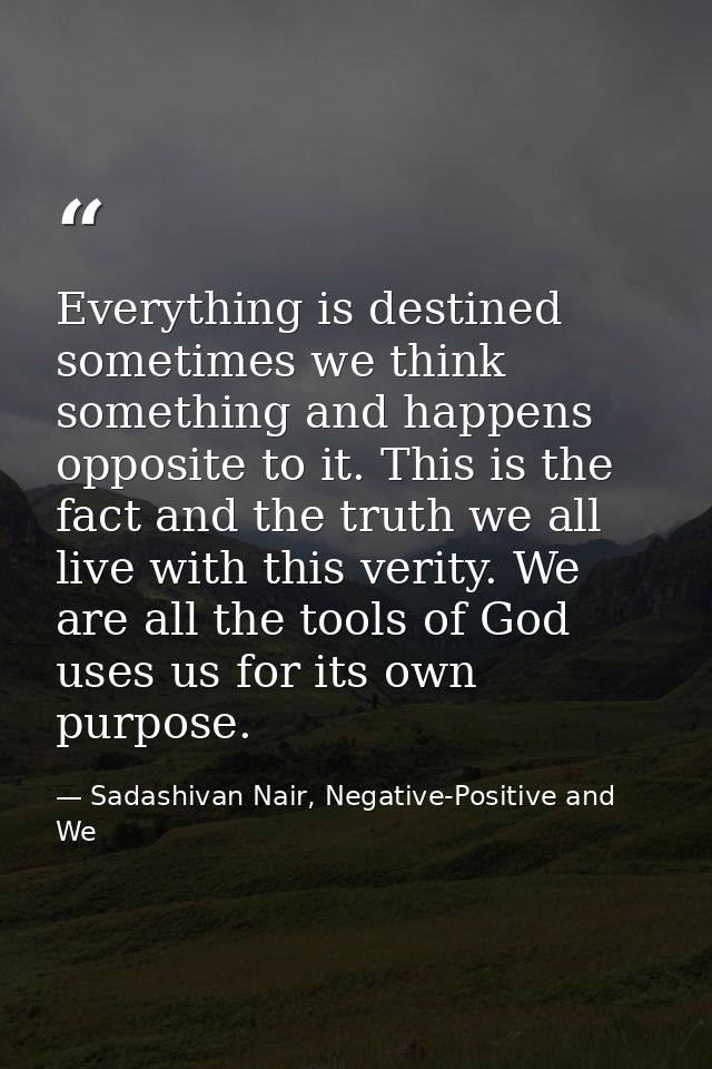 Everything is destined sometimes we think something and happens opposite to it. This is the fact and the truth we all li — Sadashivan Nair, Negative-Positive and We